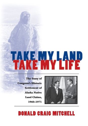 Cover image for Take My Land, Take My Life: The Story of Congress's Historic Settlement of Alaska Native Land Claims, 1960-1971