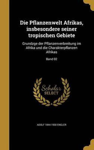 Die Pflanzenwelt Afrikas, Insbesondere Seiner Tropischen Gebiete: Grundzge Der Pflanzenverbreitung Im Afrika Und Die Charakterpflanzen Afrikas; Band 02