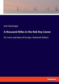 Cover image for A thousand Miles in the Rob Roy Canoe: On rivers and lakes of Europe. Sixteenth Edition