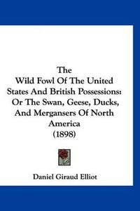 Cover image for The Wild Fowl of the United States and British Possessions: Or the Swan, Geese, Ducks, and Mergansers of North America (1898)