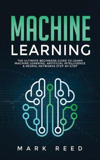 Cover image for Machine Learning: The Ultimate Beginners Guide to Learn Machine Learning, Artificial Intelligence & Neural Networks Step-By-Step