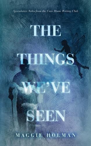 Cover image for The Things We've Seen: Speculative Tales from the Care Home Writing Club