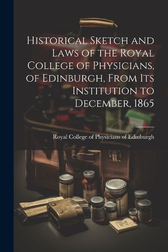 Cover image for Historical Sketch and Laws of the Royal College of Physicians, of Edinburgh, From Its Institution to December, 1865