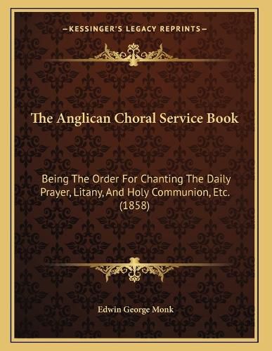 Cover image for The Anglican Choral Service Book: Being the Order for Chanting the Daily Prayer, Litany, and Holy Communion, Etc. (1858)