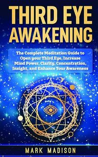 Cover image for Third Eye Awakening: The Complete Meditation Guide to Open Your Third Eye, Increase Mind Power, Clarity, Concentration, Insight, and Enhance Your Awareness