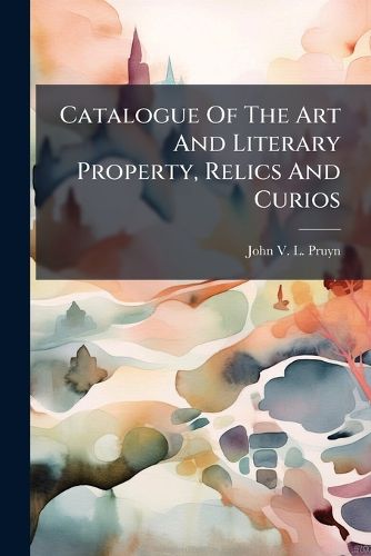 Cover image for Catalogue Of The Art And Literary Property, Relics And Curios