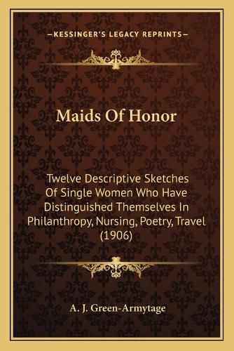 Cover image for Maids of Honor: Twelve Descriptive Sketches of Single Women Who Have Distinguished Themselves in Philanthropy, Nursing, Poetry, Travel (1906)