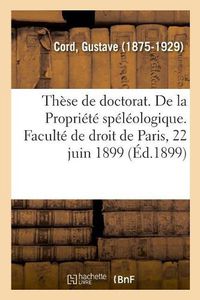 Cover image for These de Doctorat. de la Propriete Speleologique. Faculte de Droit de Paris, 22 Juin 1899