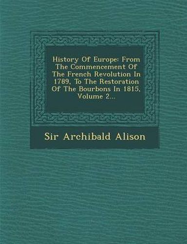 History of Europe: From the Commencement of the French Revolution in 1789, to the Restoration of the Bourbons in 1815, Volume 2...