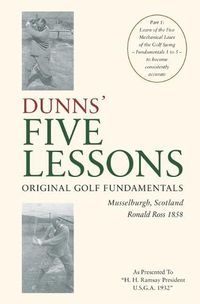 Cover image for DUNNS' FIVE LESSONS Original Golf Fundamentals Musselburgh, Scotland Ronald Ross 1858: Learn of the Five Mechanical Laws of the Golf Swing - Fundamentals 1 to 5 - to become consistently accurate