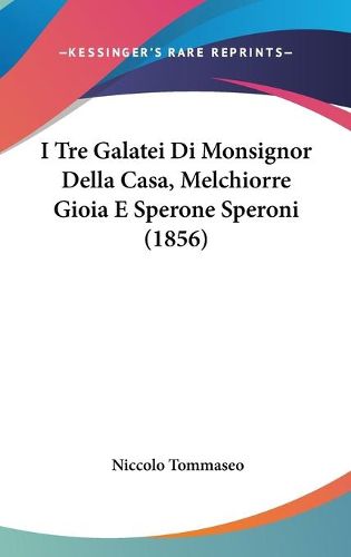 Cover image for I Tre Galatei Di Monsignor Della Casa, Melchiorre Gioia E Sperone Speroni (1856)