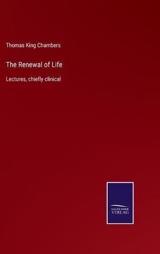 The Renewal of Life: Lectures, chiefly clinical