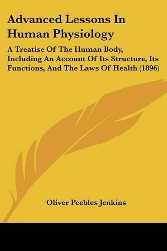 Cover image for Advanced Lessons in Human Physiology: A Treatise of the Human Body, Including an Account of Its Structure, Its Functions, and the Laws of Health (1896)