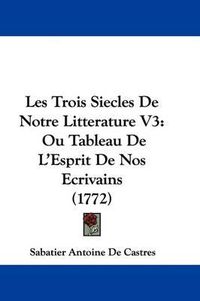 Cover image for Les Trois Siecles de Notre Litterature V3: Ou Tableau de L'Esprit de Nos Ecrivains (1772)