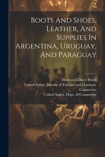 Cover image for Boots And Shoes, Leather, And Supplies In Argentina, Uruguay, And Paraguay