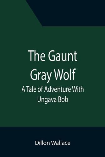 The Gaunt Gray Wolf: A Tale of Adventure With Ungava Bob