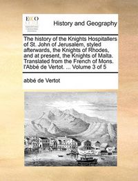 Cover image for The History of the Knights Hospitallers of St. John of Jerusalem, Styled Afterwards, the Knights of Rhodes, and at Present, the Knights of Malta. Translated from the French of Mons. L'Abb de Vertot. ... Volume 3 of 5