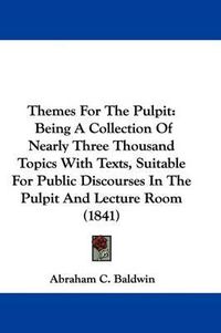 Cover image for Themes For The Pulpit: Being A Collection Of Nearly Three Thousand Topics With Texts, Suitable For Public Discourses In The Pulpit And Lecture Room (1841)