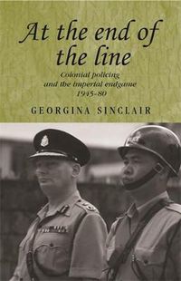 Cover image for At the End of the Line: Colonial Policing and the Imperial Endgame 1945-80