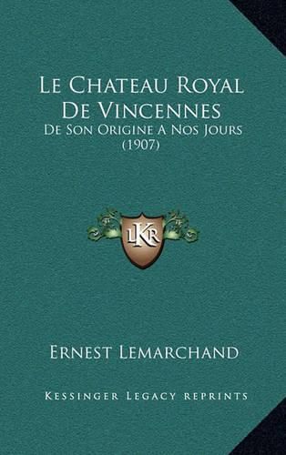 Cover image for Le Chateau Royal de Vincennes: de Son Origine a Nos Jours (1907)