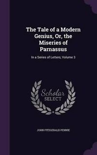 Cover image for The Tale of a Modern Genius, Or, the Miseries of Parnassus: In a Series of Letters, Volume 3