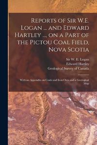 Cover image for Reports of Sir W.E. Logan ... and Edward Hartley ..., on a Part of the Pictou Coal Field, Nova Scotia [microform]: With an Appendix on Coals and Iron Ores and a Geological Map