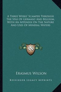 Cover image for A Three Weeks' Scamper Through the Spas of Germany and Belgium, with an Appendix on the Nature and Uses of Mineral Waters