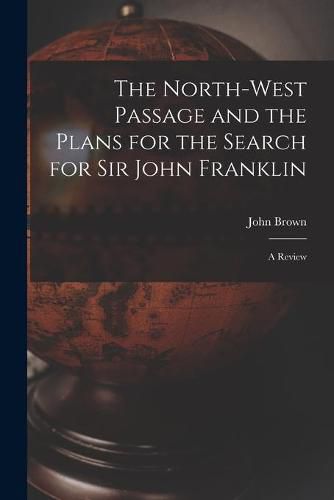 Cover image for The North-west Passage and the Plans for the Search for Sir John Franklin [microform]: a Review