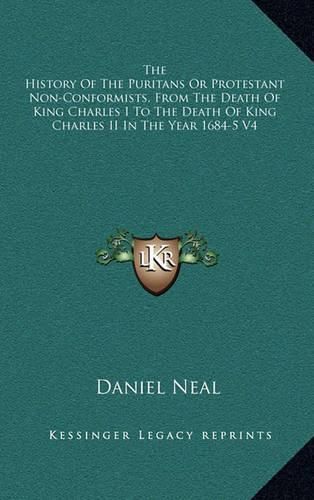 The History of the Puritans or Protestant Non-Conformists, from the Death of King Charles I to the Death of King Charles II in the Year 1684-5 V4