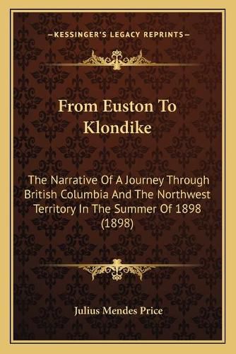 From Euston to Klondike: The Narrative of a Journey Through British Columbia and the Northwest Territory in the Summer of 1898 (1898)