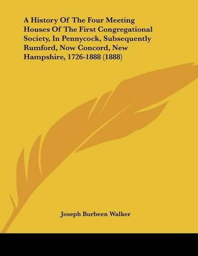 Cover image for A History of the Four Meeting Houses of the First Congregational Society, in Pennycock, Subsequently Rumford, Now Concord, New Hampshire, 1726-1888 (1888)
