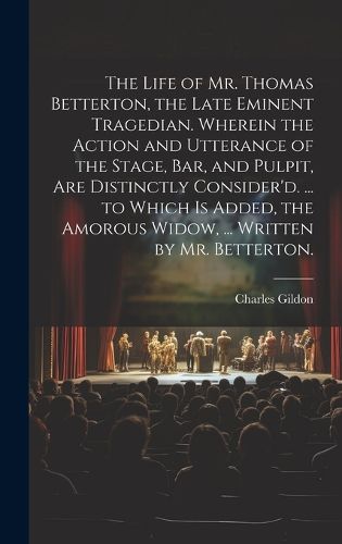 Cover image for The Life of Mr. Thomas Betterton, the Late Eminent Tragedian. Wherein the Action and Utterance of the Stage, Bar, and Pulpit, Are Distinctly Consider'd. ... to Which Is Added, the Amorous Widow, ... Written by Mr. Betterton.