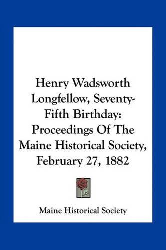 Henry Wadsworth Longfellow, Seventy-Fifth Birthday: Proceedings of the Maine Historical Society, February 27, 1882