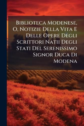 Cover image for Biblioteca Modenese, O, Notizie Della Vita E Delle Opere Degli Scrittori Natii Degli Stati del Serenissimo Signor Duca Di Modena: Supplemento A' Tomi Precedenti E Le Notizie Degli Artisti