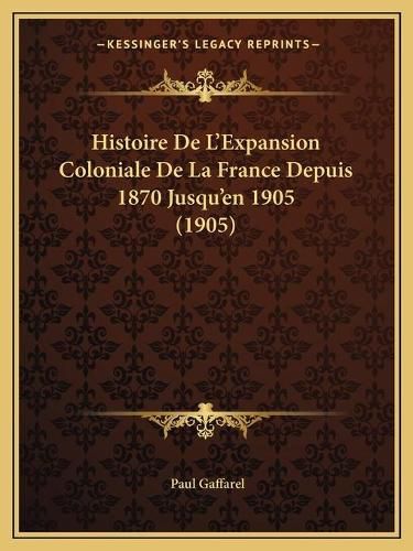 Histoire de L'Expansion Coloniale de La France Depuis 1870 Jusqu'en 1905 (1905)