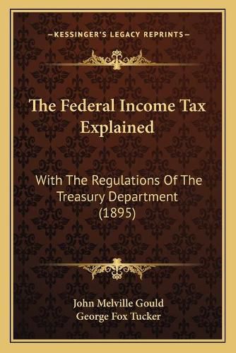 The Federal Income Tax Explained: With the Regulations of the Treasury Department (1895)