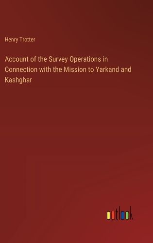 Cover image for Account of the Survey Operations in Connection with the Mission to Yarkand and Kashghar