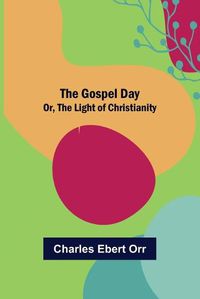 Cover image for The Gospel Day; Or, the Light of Christianity