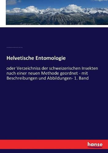 Helvetische Entomologie: oder Verzeichniss der schweizerischen Insekten nach einer neuen Methode geordnet - mit Beschreibungen und Abbildungen- 1. Band