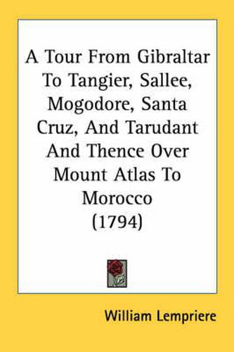 Cover image for A Tour from Gibraltar to Tangier, Sallee, Mogodore, Santa Cruz, and Tarudant and Thence Over Mount Atlas to Morocco (1794)