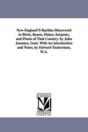 Cover image for New-England'S Rarities Discovered in Birds, Beasts, Fishes, Serpents, and Plants of That Country. by John Josselyn, Gent. With An introduction and Notes, by Edward Tuckerman, M.A.