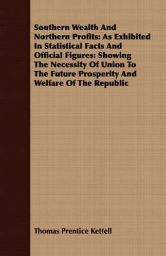 Cover image for Southern Wealth and Northern Profits: As Exhibited in Statistical Facts and Official Figures: Showing the Necessity of Union to the Future Prosperity and Welfare of the Republic