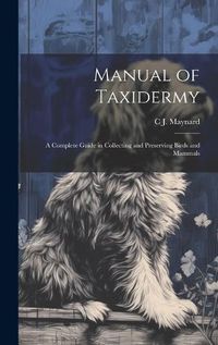 Cover image for Manual of Taxidermy; a Complete Guide in Collecting and Preserving Birds and Mammals