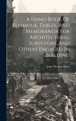 Cover image for A Hand-book Of Formulae, Tables, And Memoranda For Architectural Surveyors, And Others Engaged In Building