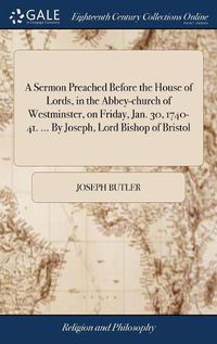 Cover image for A Sermon Preached Before the House of Lords, in the Abbey-church of Westminster, on Friday, Jan. 30, 1740-41. ... By Joseph, Lord Bishop of Bristol