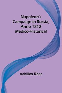 Cover image for Napoleon's Campaign in Russia, Anno 1812; Medico-Historical