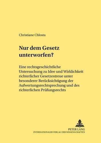 Cover image for Nur Dem Gesetz Unterworfen?: Eine Rechtsgeschichtliche Untersuchung Zu Idee Und Wirklichkeit Richterlicher Gesetzestreue Unter Besonderer Beruecksichtigung Der Aufwertungsrechtsprechung Und Des Richterlichen Pruefungsrechts