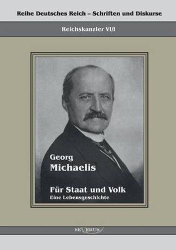 Georg Michaelis - Fur Staat und Volk. Eine Lebensgeschichte: Reihe Deutsches Reich Bd. VI/I