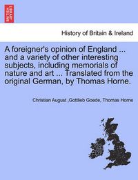 Cover image for A Foreigner's Opinion of England ... and a Variety of Other Interesting Subjects, Including Memorials of Nature and Art ... Translated from the Original German, by Thomas Horne.