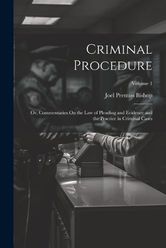 Cover image for Criminal Procedure; Or, Commentaries On the Law of Pleading and Evidence and the Practice in Criminal Cases; Volume 1